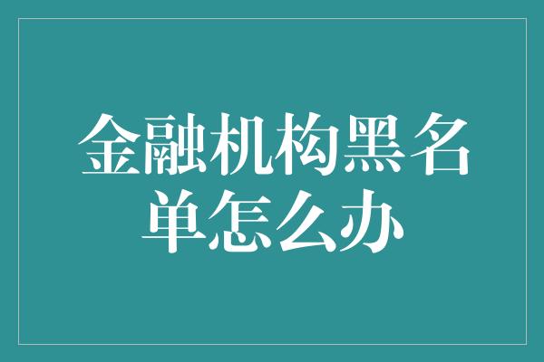 金融机构黑名单怎么办