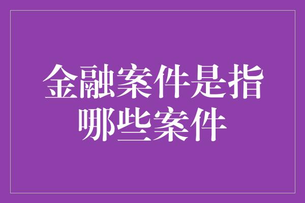 金融案件是指哪些案件