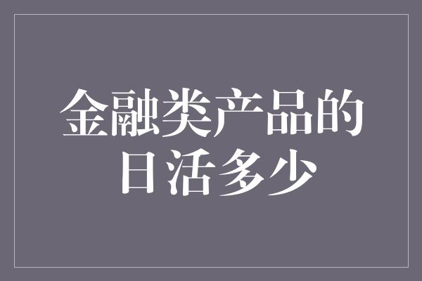 金融类产品的日活多少