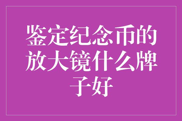 鉴定纪念币的放大镜什么牌子好