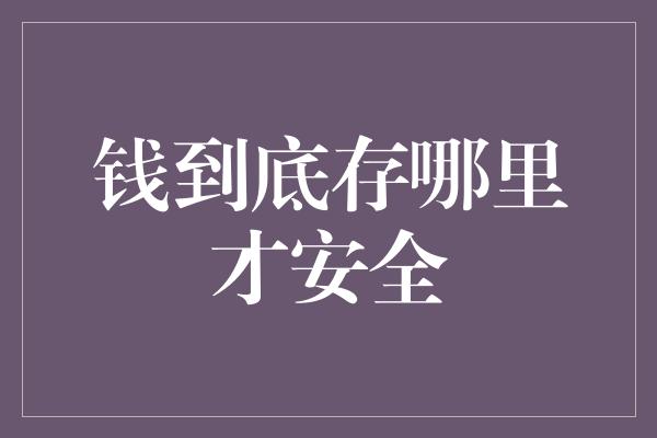 钱到底存哪里才安全