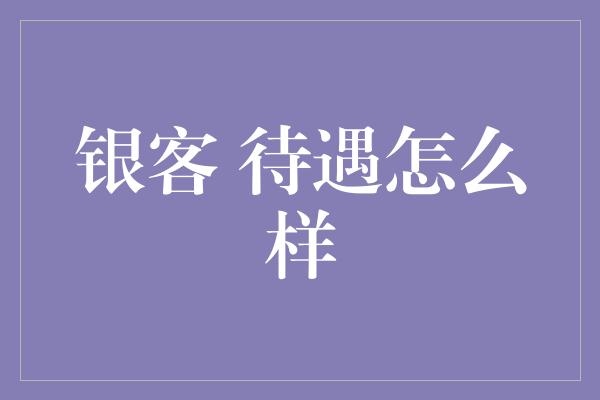 银客 待遇怎么样