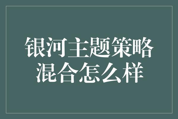 银河主题策略混合怎么样