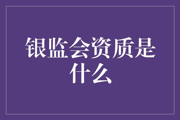 银监会资质是什么