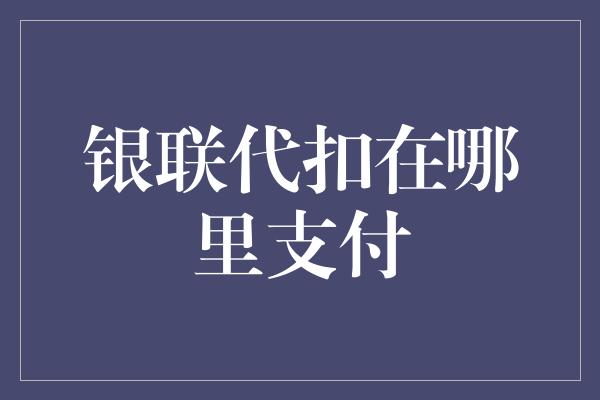 银联代扣在哪里支付