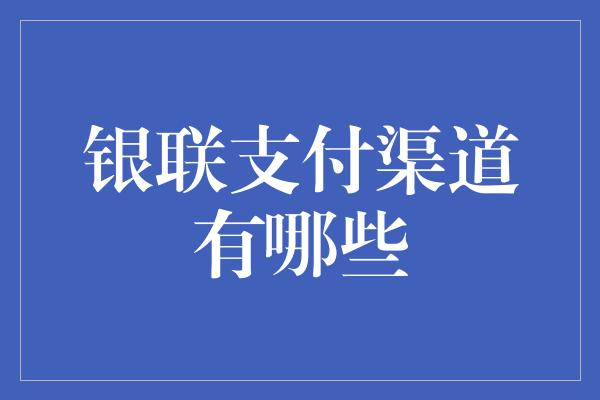 银联支付渠道有哪些