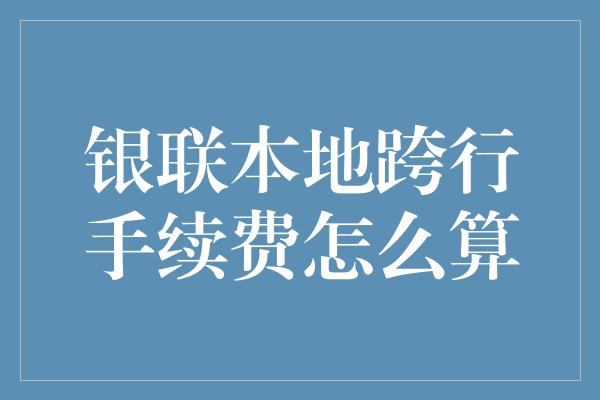 银联本地跨行手续费怎么算