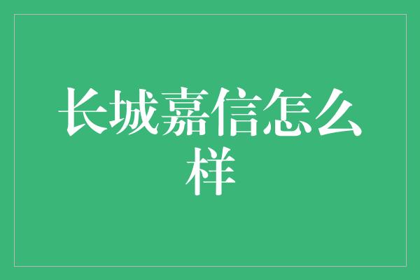 长城嘉信怎么样