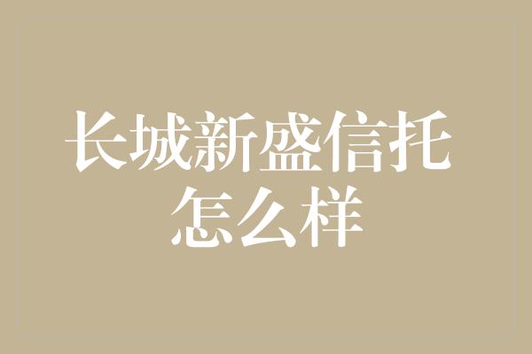 长城新盛信托 怎么样