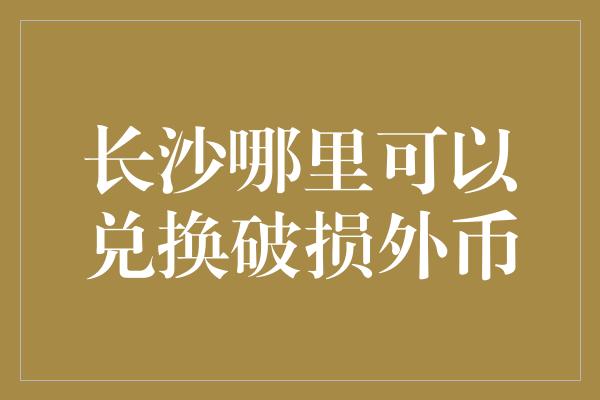 长沙哪里可以兑换破损外币