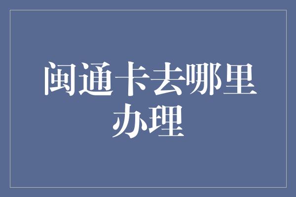 闽通卡去哪里办理