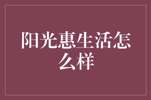 阳光惠生活怎么样