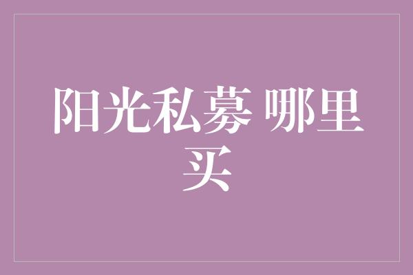 阳光私募 哪里买