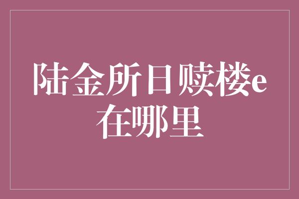 陆金所日赎楼e在哪里