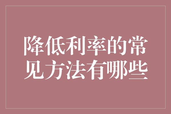 降低利率的常见方法有哪些