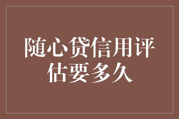 随心贷信用评估要多久