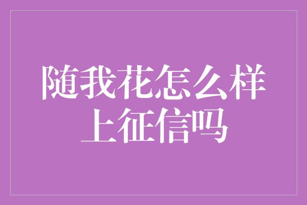 随我花怎么样上征信吗