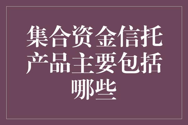 集合资金信托产品主要包括哪些