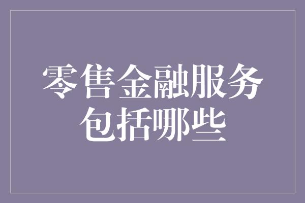 零售金融服务包括哪些