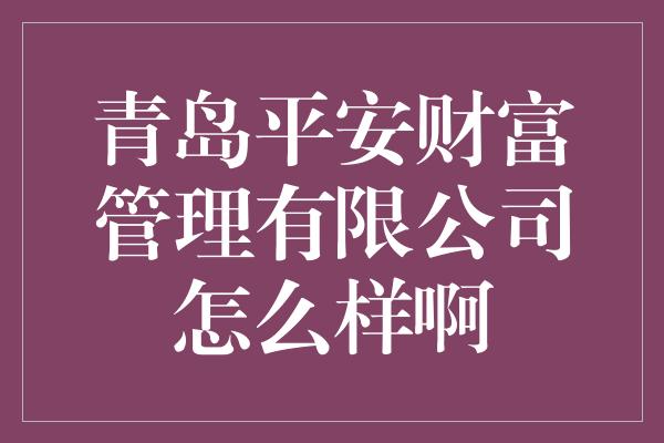 青岛平安财富管理有限公司怎么样啊