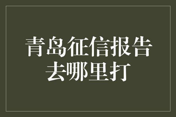 青岛征信报告去哪里打