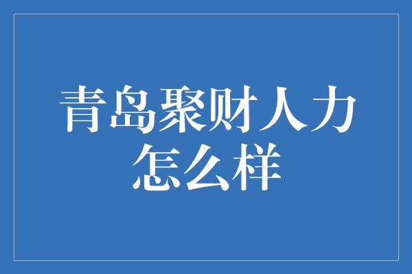 青岛聚财人力怎么样