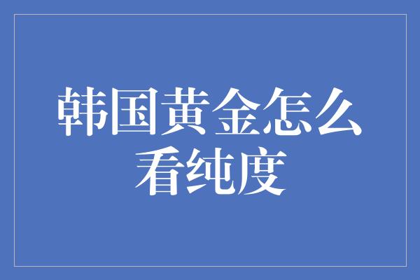 韩国黄金怎么看纯度