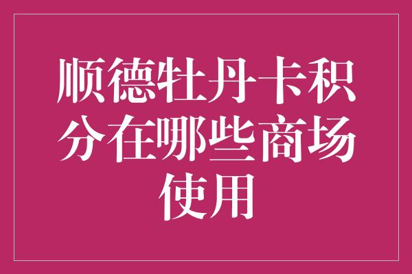 顺德牡丹卡积分在哪些商场使用