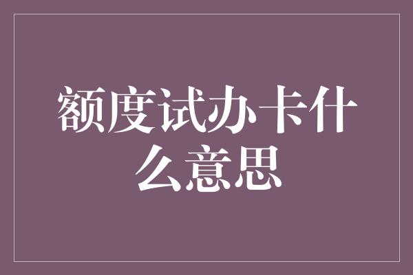 额度试办卡什么意思