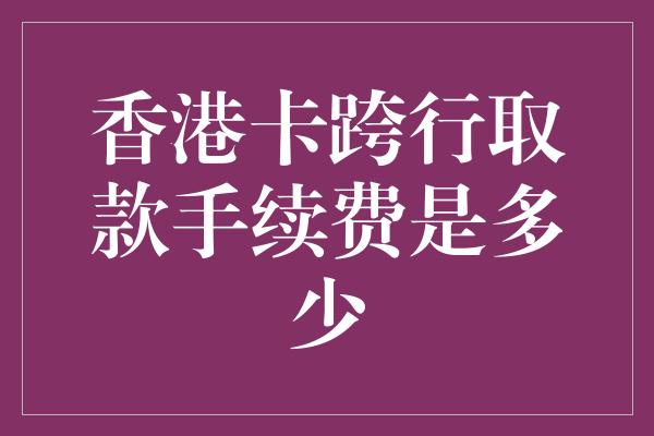 香港卡跨行取款手续费是多少