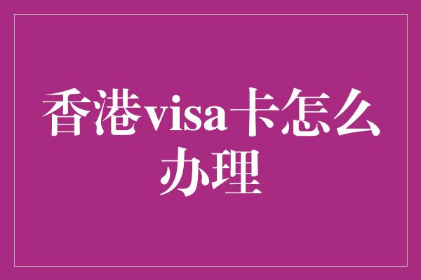 香港visa卡怎么办理