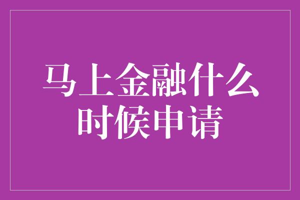 马上金融什么时候申请