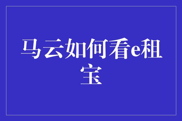 马云如何看e租宝