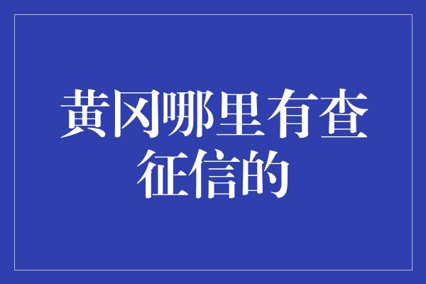 黄冈哪里有查征信的