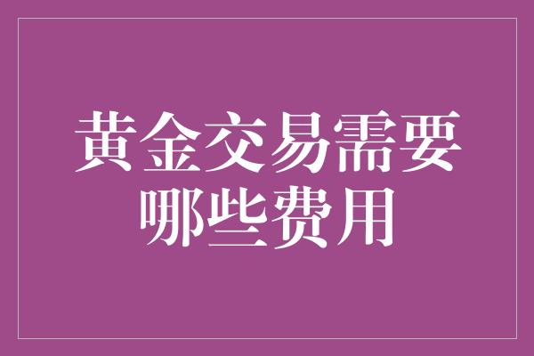 黄金交易需要哪些费用