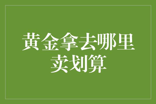 黄金拿去哪里卖划算