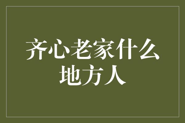 齐心老家什么地方人