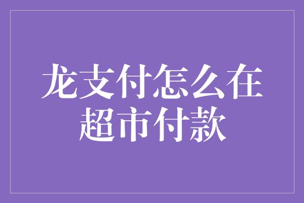 龙支付怎么在超市付款