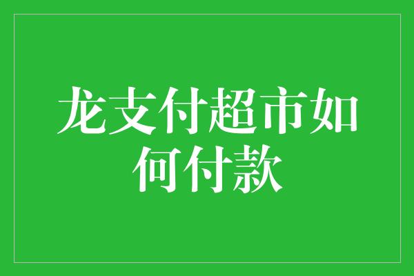 龙支付超市如何付款