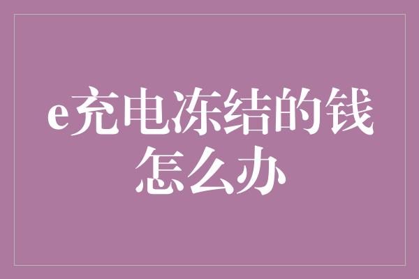 e充电冻结的钱怎么办