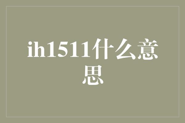 ih1511什么意思