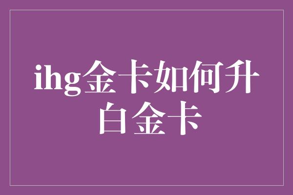 ihg金卡如何升白金卡