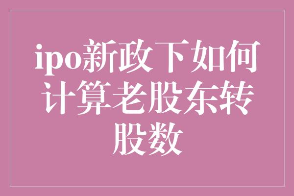 ipo新政下如何计算老股东转股数