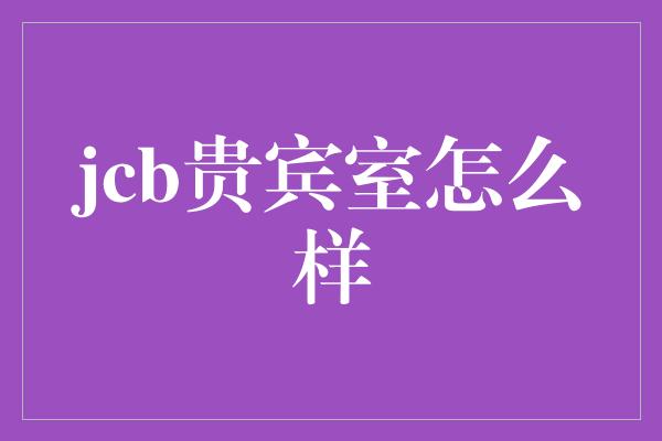 jcb贵宾室怎么样