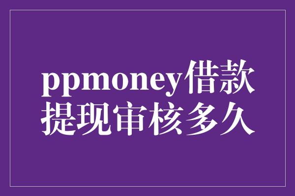 ppmoney借款提现审核多久