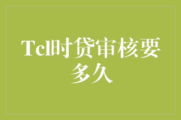 Tcl时贷审核要多久